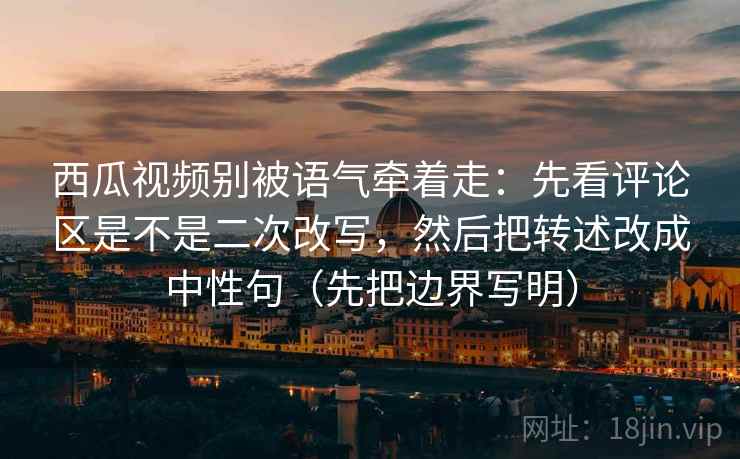 西瓜视频别被语气牵着走：先看评论区是不是二次改写，然后把转述改成中性句（先把边界写明）