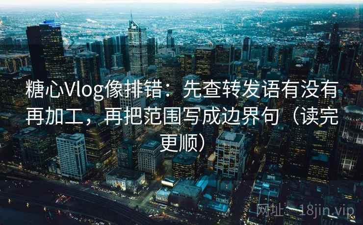 糖心Vlog像排错：先查转发语有没有再加工，再把范围写成边界句（读完更顺）