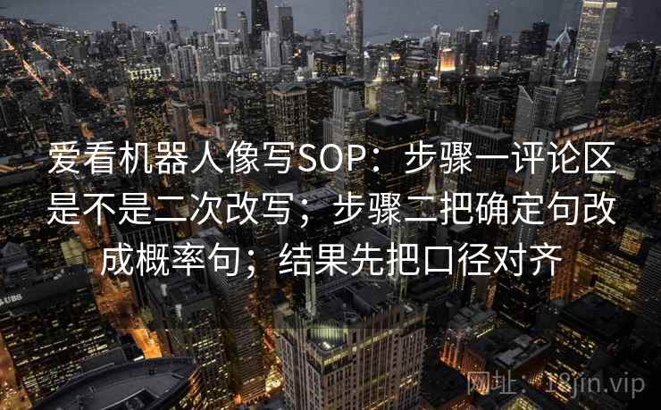 爱看机器人像写SOP：步骤一评论区是不是二次改写；步骤二把确定句改成概率句；结果先把口径对齐