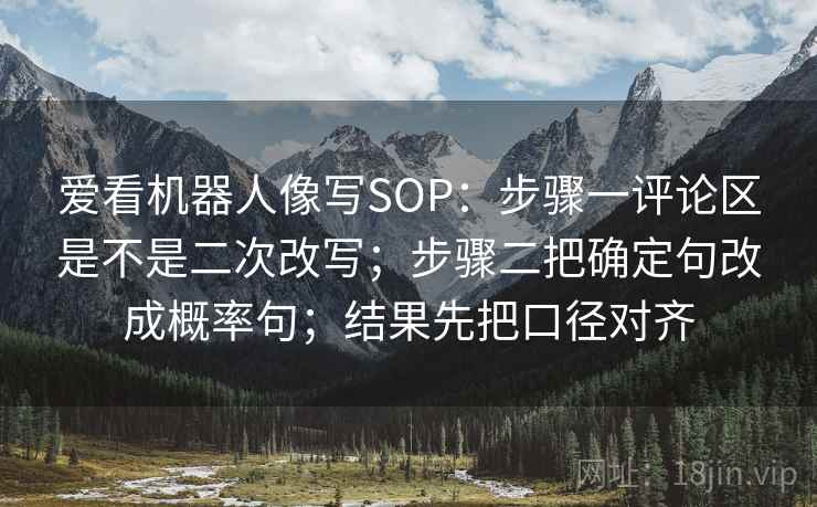 爱看机器人像写SOP：步骤一评论区是不是二次改写；步骤二把确定句改成概率句；结果先把口径对齐