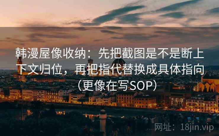 韩漫屋像收纳：先把截图是不是断上下文归位，再把指代替换成具体指向（更像在写SOP）