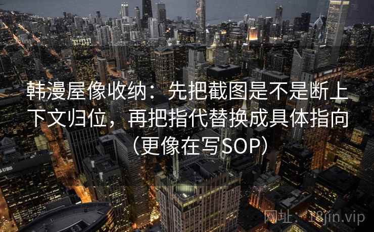 韩漫屋像收纳：先把截图是不是断上下文归位，再把指代替换成具体指向（更像在写SOP）