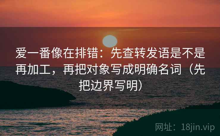 爱一番像在排错：先查转发语是不是再加工，再把对象写成明确名词（先把边界写明）