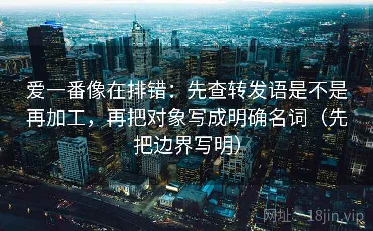 爱一番像在排错：先查转发语是不是再加工，再把对象写成明确名词（先把边界写明）