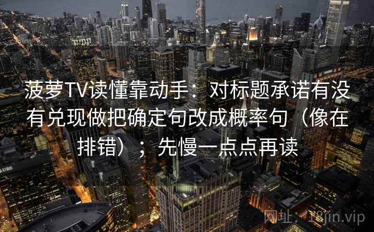 菠萝TV读懂靠动手：对标题承诺有没有兑现做把确定句改成概率句（像在排错）；先慢一点点再读