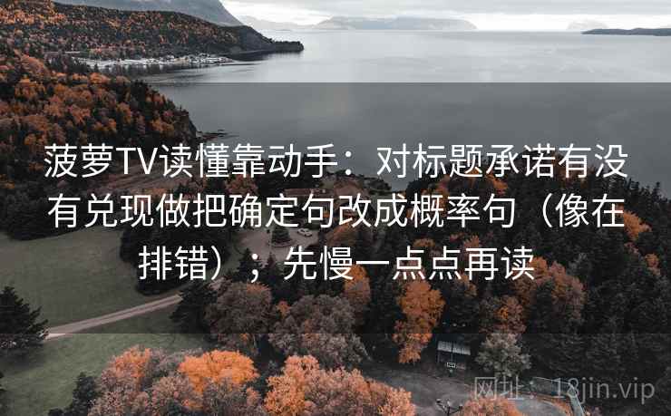 菠萝TV读懂靠动手：对标题承诺有没有兑现做把确定句改成概率句（像在排错）；先慢一点点再读