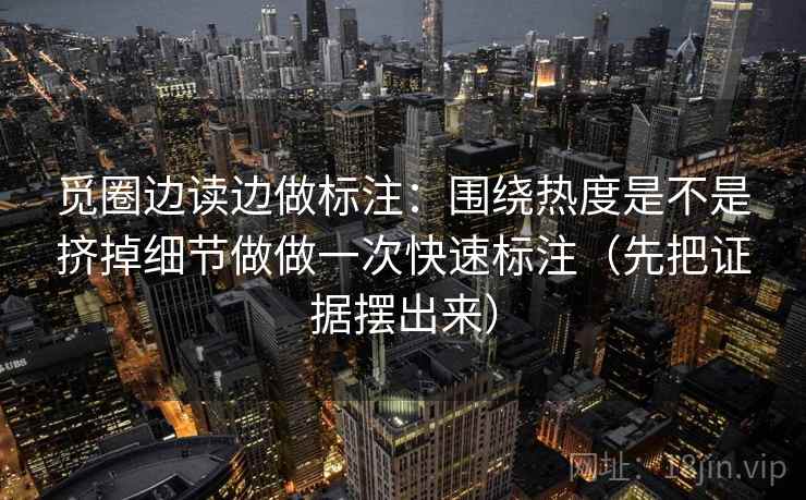 觅圈边读边做标注:围绕热度是不是挤掉细节做做一次快速标注(先把证据摆出来)