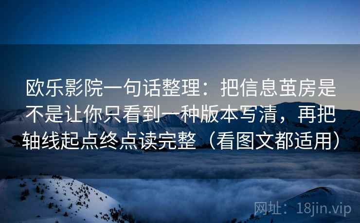欧乐影院一句话整理:把信息茧房是不是让你只看到一种版本写清,再把轴线起点终点读完整(看图文都适用)