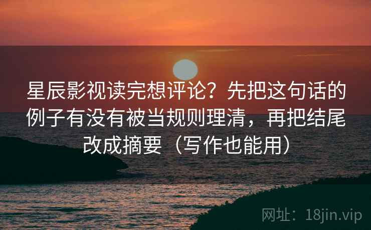 星辰影视读完想评论？先把这句话的例子有没有被当规则理清，再把结尾改成摘要（写作也能用）