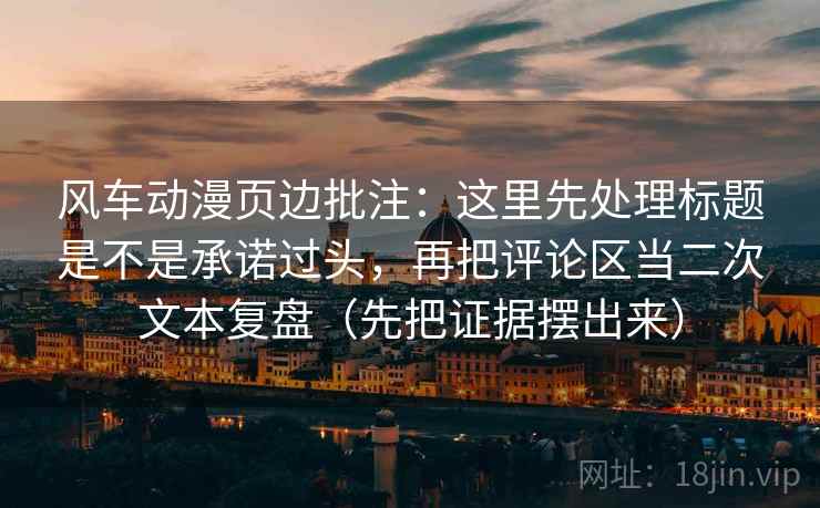 风车动漫页边批注:这里先处理标题是不是承诺过头,再把评论区当二次文本复盘(先把证据摆出来)