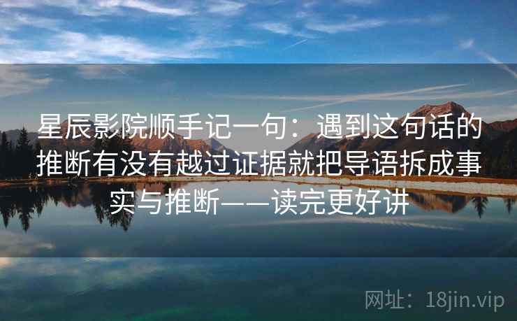 星辰影院顺手记一句:遇到这句话的推断有没有越过证据就把导语拆成事实与推断——读完更好讲