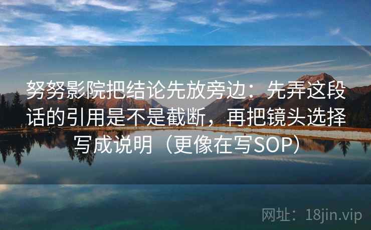 努努影院把结论先放旁边：先弄这段话的引用是不是截断，再把镜头选择写成说明（更像在写SOP）
