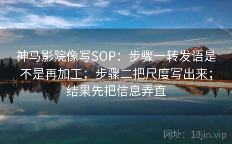 神马影院像写SOP:步骤一转发语是不是再加工;步骤二把尺度写出来;结果先把信息弄直