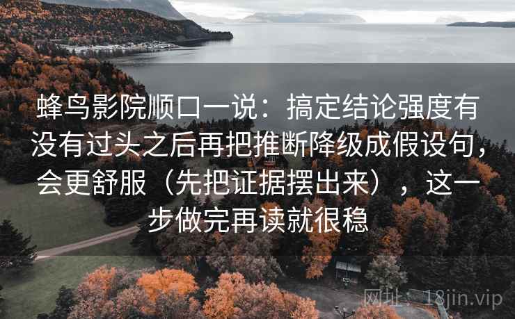 蜂鸟影院顺口一说：搞定结论强度有没有过头之后再把推断降级成假设句，会更舒服（先把证据摆出来），这一步做完再读就很稳