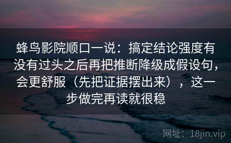蜂鸟影院顺口一说：搞定结论强度有没有过头之后再把推断降级成假设句，会更舒服（先把证据摆出来），这一步做完再读就很稳
