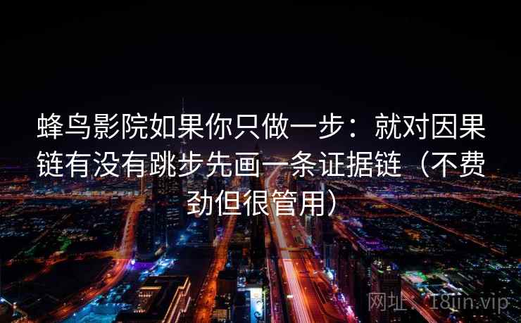 蜂鸟影院如果你只做一步：就对因果链有没有跳步先画一条证据链（不费劲但很管用）