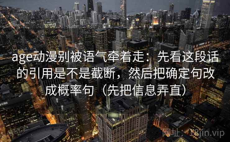 age动漫别被语气牵着走：先看这段话的引用是不是截断，然后把确定句改成概率句（先把信息弄直）