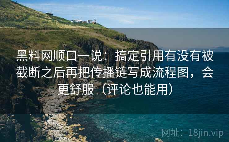 黑料网顺口一说:搞定引用有没有被截断之后再把传播链写成流程图,会更舒服(评论也能用)