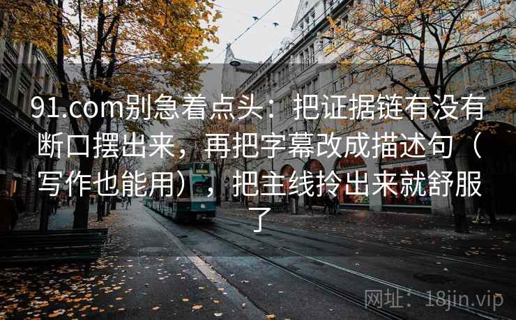 91.com别急着点头:把证据链有没有断口摆出来,再把字幕改成描述句(写作也能用),把主线拎出来就舒服了