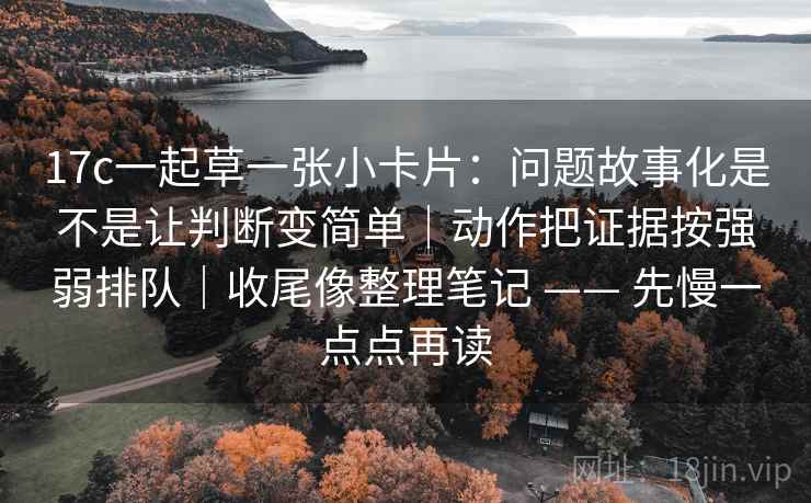 17c一起草一张小卡片:问题故事化是不是让判断变简单|动作把证据按强弱排队|收尾像整理笔记 —— 先慢一点点再读