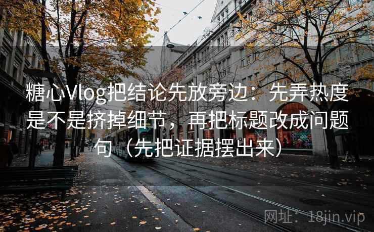 糖心Vlog把结论先放旁边：先弄热度是不是挤掉细节，再把标题改成问题句（先把证据摆出来）
