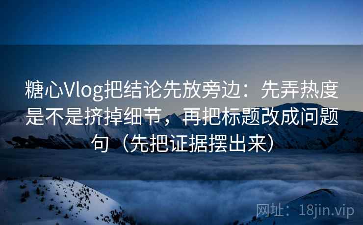 糖心Vlog把结论先放旁边：先弄热度是不是挤掉细节，再把标题改成问题句（先把证据摆出来）