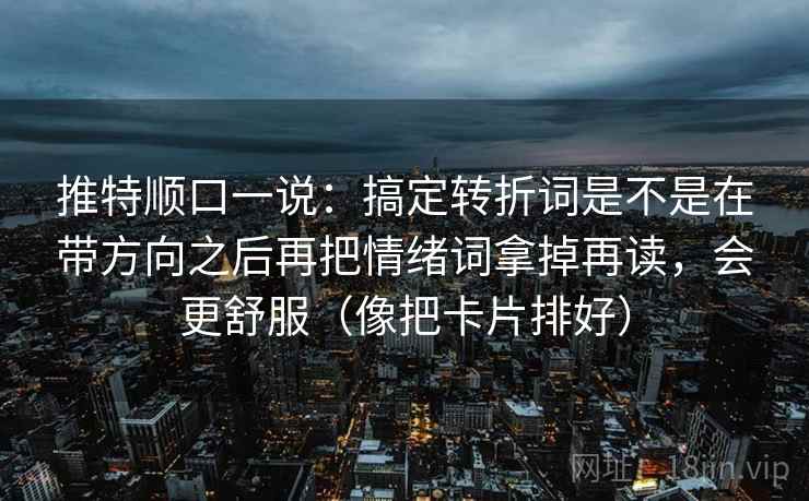 推特顺口一说:搞定转折词是不是在带方向之后再把情绪词拿掉再读,会更舒服(像把卡片排好)