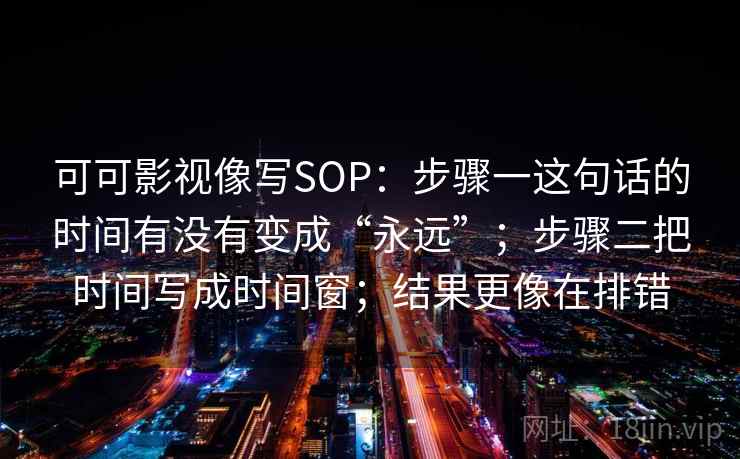 可可影视像写SOP:步骤一这句话的时间有没有变成“永远”;步骤二把时间写成时间窗;结果更像在排错