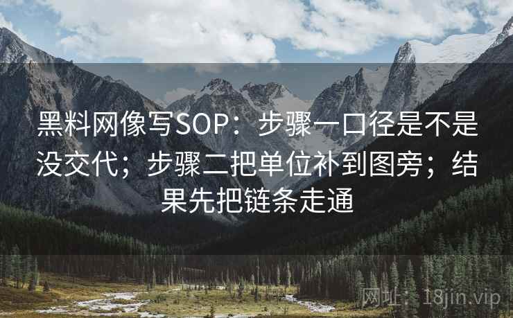 黑料网像写SOP：步骤一口径是不是没交代；步骤二把单位补到图旁；结果先把链条走通