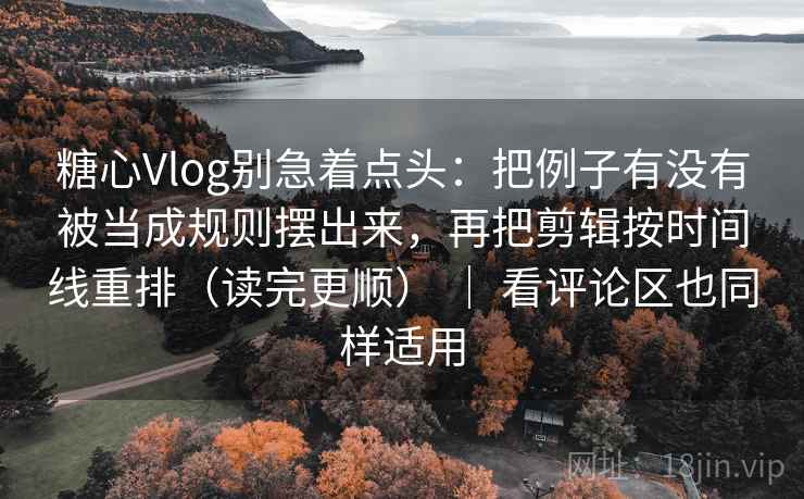 糖心Vlog别急着点头:把例子有没有被当成规则摆出来,再把剪辑按时间线重排(读完更顺) | 看评论区也同样适用