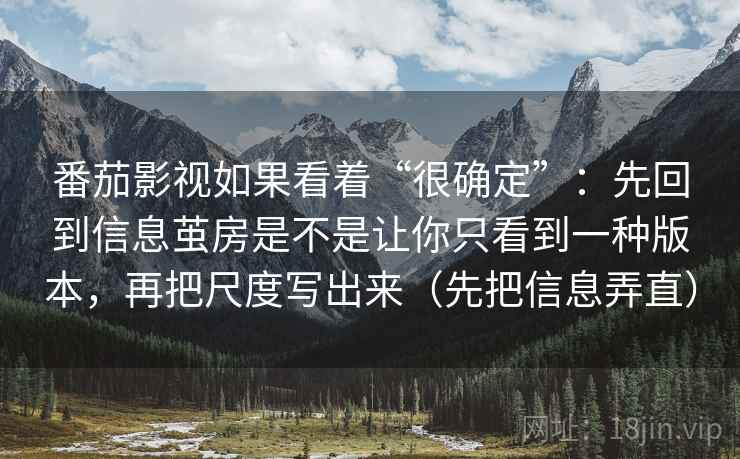 番茄影视如果看着“很确定”:先回到信息茧房是不是让你只看到一种版本,再把尺度写出来(先把信息弄直)