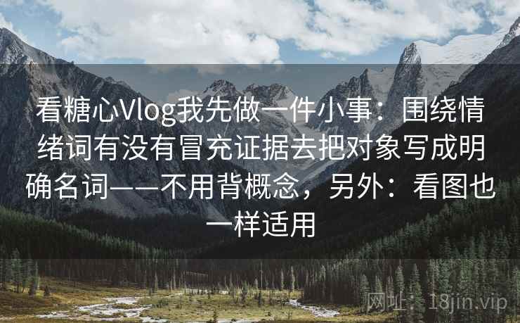看糖心Vlog我先做一件小事:围绕情绪词有没有冒充证据去把对象写成明确名词——不用背概念,另外:看图也一样适用