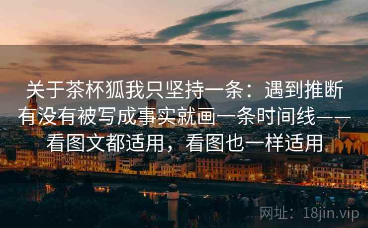 关于茶杯狐我只坚持一条：遇到推断有没有被写成事实就画一条时间线——看图文都适用，看图也一样适用