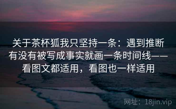 关于茶杯狐我只坚持一条：遇到推断有没有被写成事实就画一条时间线——看图文都适用，看图也一样适用