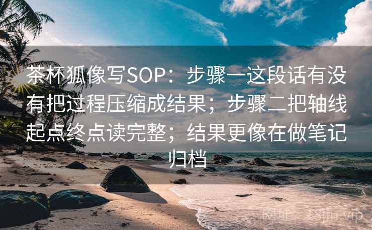 茶杯狐像写SOP：步骤一这段话有没有把过程压缩成结果；步骤二把轴线起点终点读完整；结果更像在做笔记归档