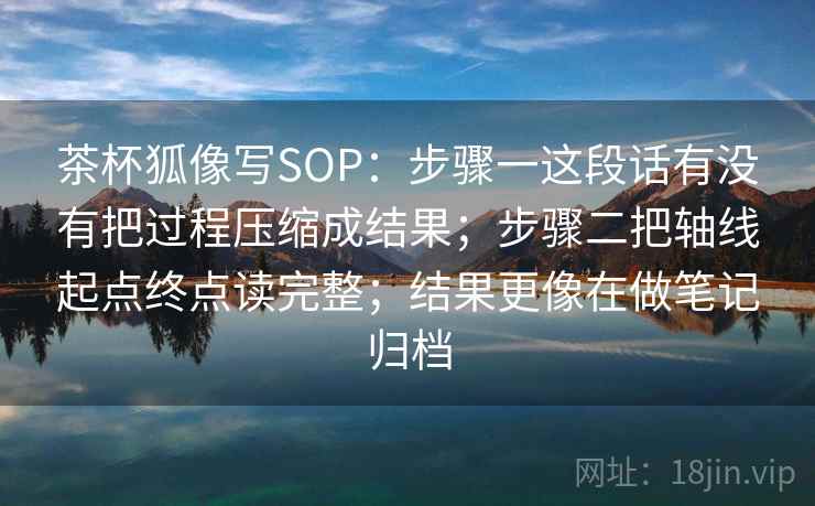 茶杯狐像写SOP：步骤一这段话有没有把过程压缩成结果；步骤二把轴线起点终点读完整；结果更像在做笔记归档