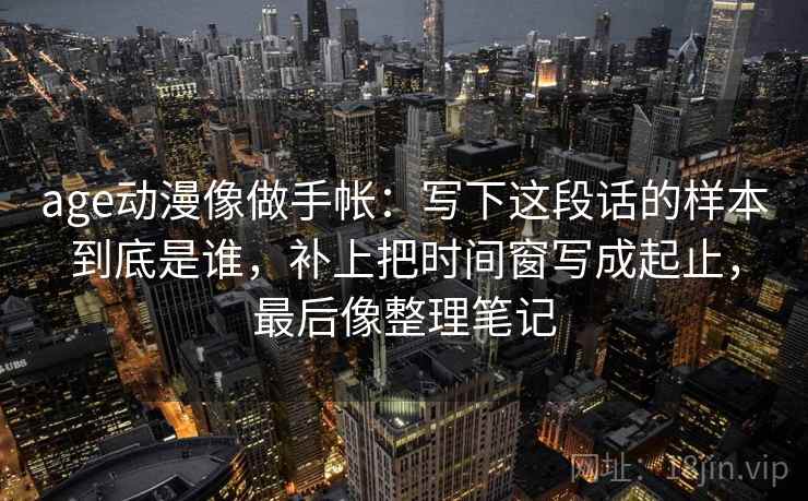 age动漫像做手帐：写下这段话的样本到底是谁，补上把时间窗写成起止，最后像整理笔记