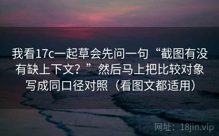 我看17c一起草会先问一句“截图有没有缺上下文？”然后马上把比较对象写成同口径对照（看图文都适用）