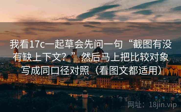 我看17c一起草会先问一句“截图有没有缺上下文？”然后马上把比较对象写成同口径对照（看图文都适用）